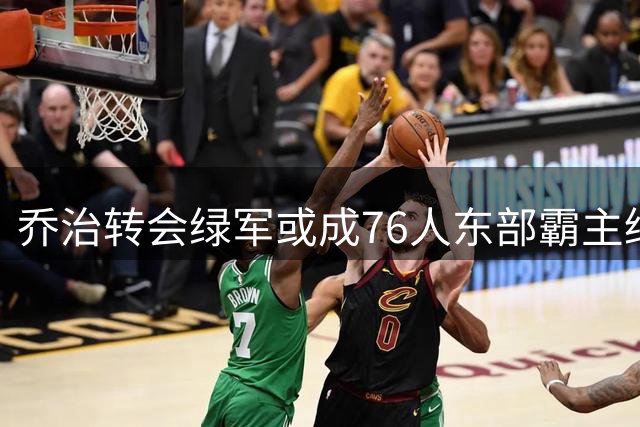 乔治转会绿军或成76人东部霸主绊脚石