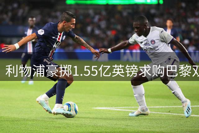 利物浦豪掷1.55亿英镑求购巴黎双翼 转会谈判进入冲刺阶段