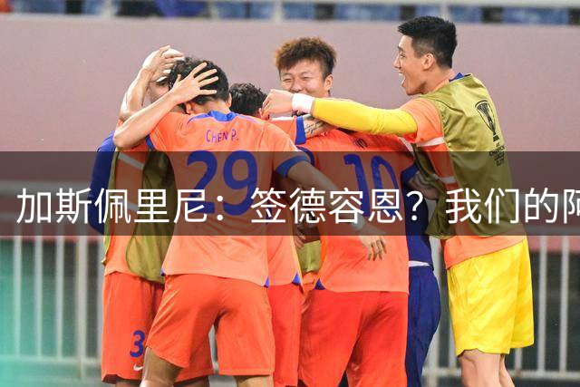 加斯佩里尼：签德容恩？我们的阿根廷帮人太多了，得平衡一下