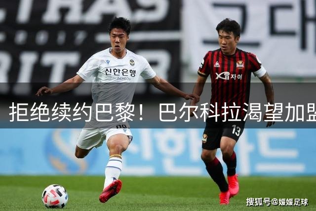 拒绝续约巴黎！巴尔科拉渴望加盟利物浦，红军拟1.15亿欧砸人