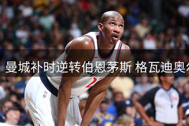曼城补时逆转伯恩茅斯 格瓦迪奥尔献绝杀助队取开门红