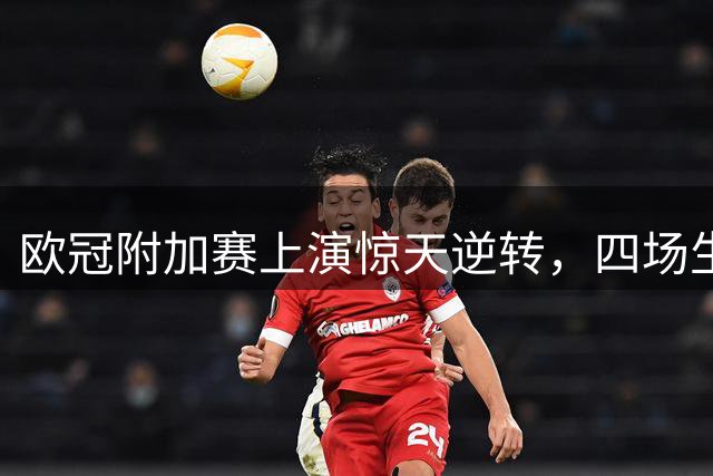 欧冠附加赛上演惊天逆转，四场生死战即将打响