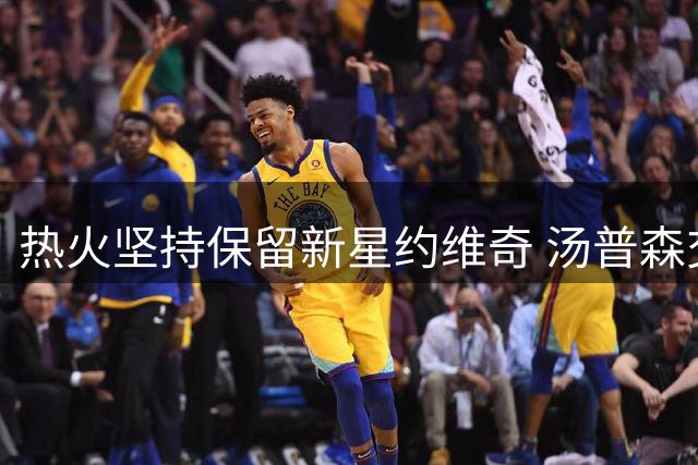 热火坚持保留新星约维奇 汤普森交易谈判受阻