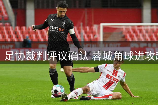 足协裁判评议确认 蓉城角球进攻越位在先 进球判无效无误