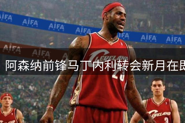 阿森纳前锋马丁内利转会新月在即 母队将获高额分成